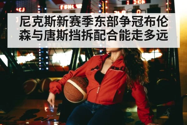 尼克斯新赛季东部争冠布伦森与唐斯挡拆配合能走多远