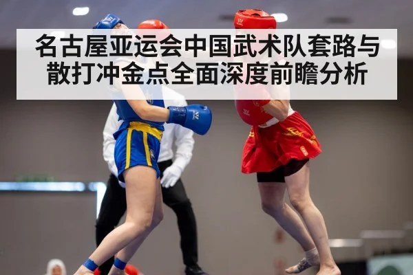 名古屋亚运会中国武术队套路与散打冲金点全面深度前瞻分析