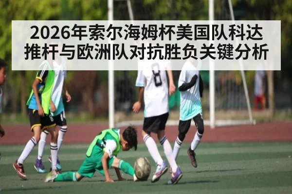 2026年索尔海姆杯美国队科达推杆与欧洲队对抗胜负关键分析