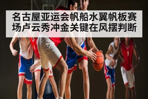 名古屋亚运会帆船水翼帆板赛场卢云秀冲金关键在风摆判断