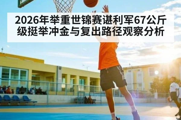 2026年举重世锦赛谌利军67公斤级挺举冲金与复出路径观察分析