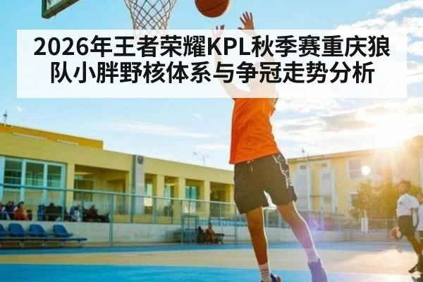 2026年王者荣耀KPL秋季赛重庆狼队小胖野核体系与争冠走势分析