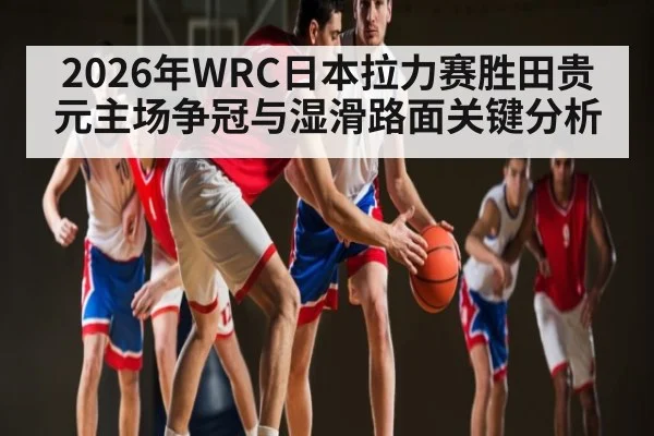 2026年WRC日本拉力赛胜田贵元主场争冠与湿滑路面关键分析