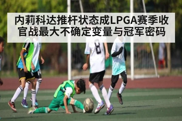内莉科达推杆状态成LPGA赛季收官战最大不确定变量与冠军密码